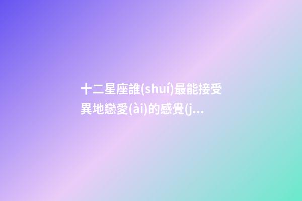 十二星座誰(shuí)最能接受異地戀愛(ài)的感覺(jué)-第1張-星座運(yùn)勢(shì)-玄機(jī)派