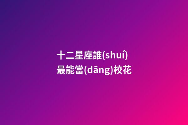 十二星座誰(shuí)最能當(dāng)校花