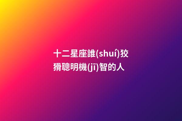 十二星座誰(shuí)狡猾聰明機(jī)智的人