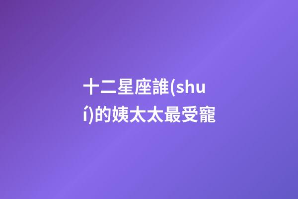 十二星座誰(shuí)的姨太太最受寵