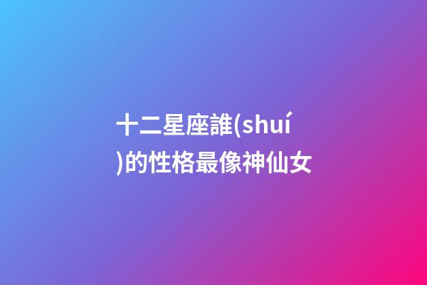 十二星座誰(shuí)的性格最像神仙女-第1張-星座運(yùn)勢(shì)-玄機(jī)派