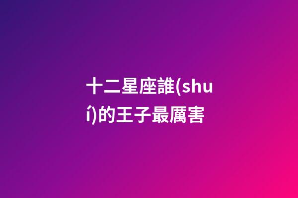 十二星座誰(shuí)的王子最厲害