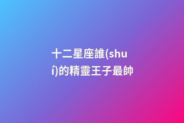 十二星座誰(shuí)的精靈王子最帥