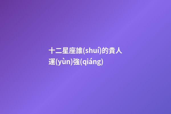 十二星座誰(shuí)的貴人運(yùn)強(qiáng)-第1張-星座運(yùn)勢(shì)-玄機(jī)派