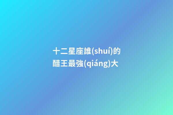 十二星座誰(shuí)的醋王最強(qiáng)大-第1張-星座運(yùn)勢(shì)-玄機(jī)派