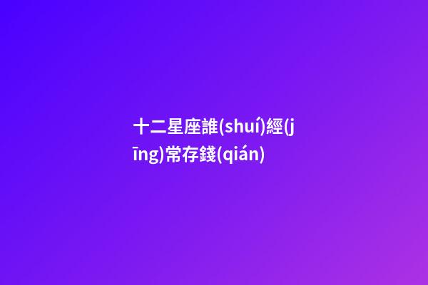 十二星座誰(shuí)經(jīng)常存錢(qián)-第1張-星座運(yùn)勢(shì)-玄機(jī)派