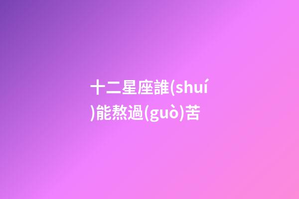 十二星座誰(shuí)能熬過(guò)苦-第1張-星座運(yùn)勢(shì)-玄機(jī)派