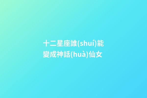 十二星座誰(shuí)能變成神話(huà)仙女-第1張-星座運(yùn)勢(shì)-玄機(jī)派