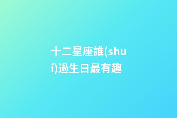 十二星座誰(shuí)過生日最有趣