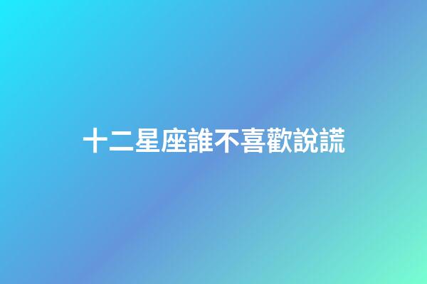 十二星座誰不喜歡說謊-第1張-星座運勢-玄機派