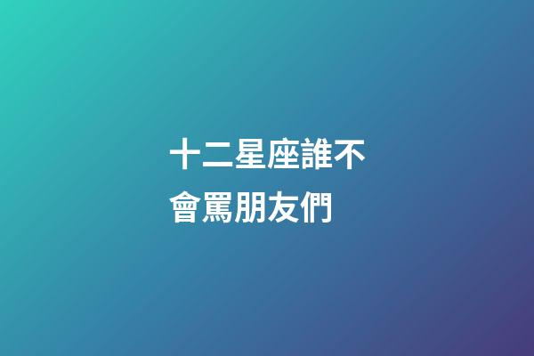 十二星座誰不會罵朋友們-第1張-星座運(yùn)勢-玄機(jī)派