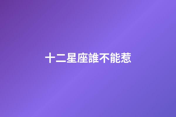十二星座誰不能惹-第1張-星座運勢-玄機派