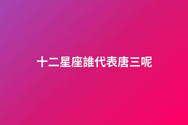 十二星座誰代表唐三呢-第1張-星座運勢-玄機派
