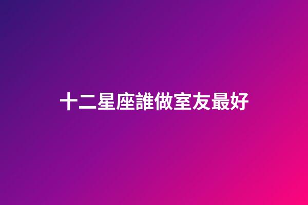 十二星座誰做室友最好