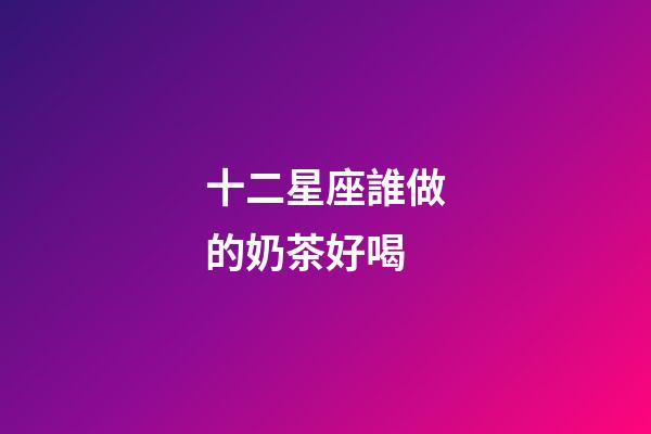 十二星座誰做的奶茶好喝
