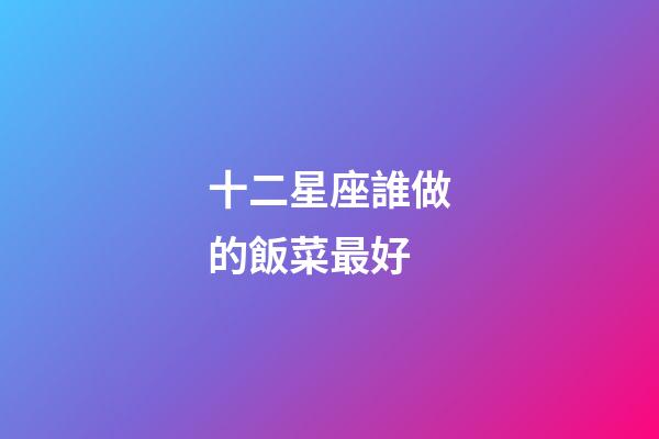 十二星座誰做的飯菜最好-第1張-星座運勢-玄機派