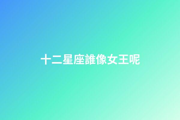 十二星座誰像女王呢-第1張-星座運勢-玄機派