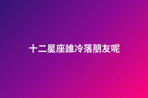 十二星座誰冷落朋友呢-第1張-星座運勢-玄機派