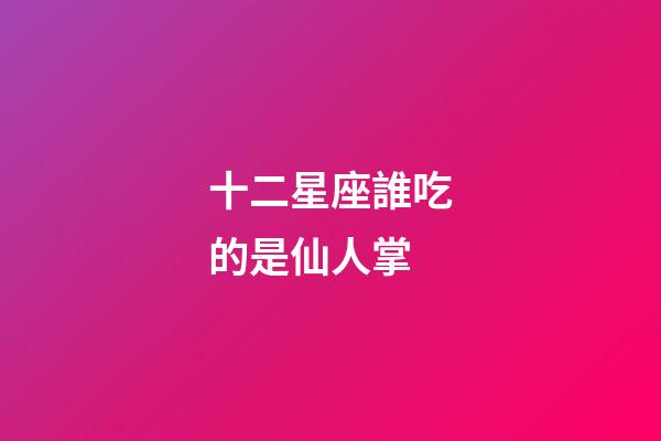十二星座誰吃的是仙人掌