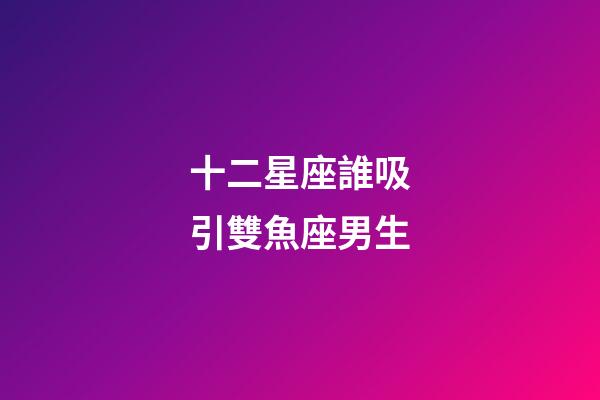 十二星座誰吸引雙魚座男生-第1張-星座運(yùn)勢(shì)-玄機(jī)派