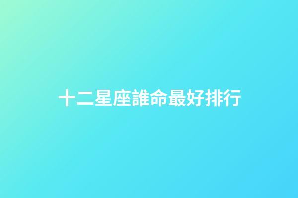十二星座誰命最好排行-第1張-星座運勢-玄機派
