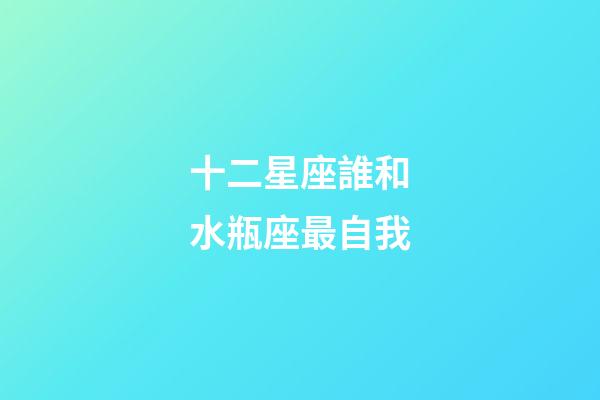 十二星座誰和水瓶座最自我-第1張-星座運勢-玄機派