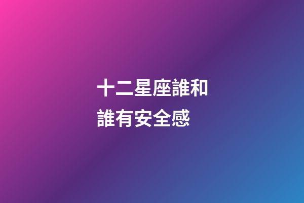 十二星座誰和誰有安全感-第1張-星座運勢-玄機派