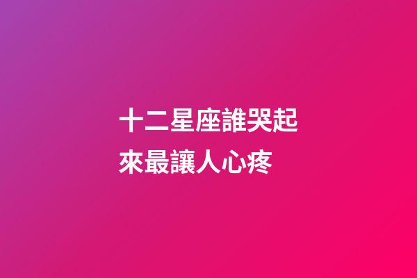 十二星座誰哭起來最讓人心疼-第1張-星座運勢-玄機派