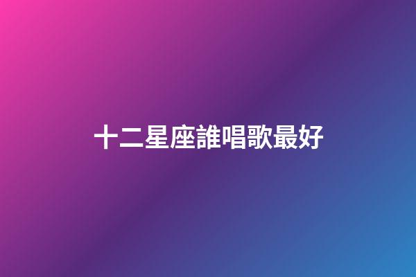 十二星座誰唱歌最好-第1張-星座運勢-玄機派