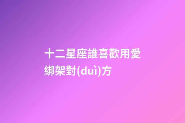 十二星座誰喜歡用愛綁架對(duì)方-第1張-星座運(yùn)勢(shì)-玄機(jī)派