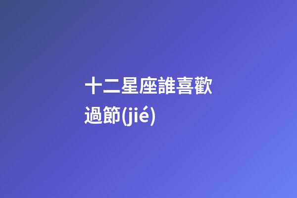 十二星座誰喜歡過節(jié)-第1張-星座運勢-玄機派