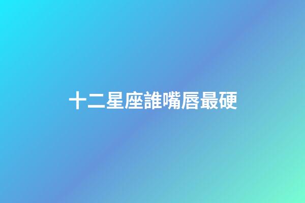 十二星座誰嘴唇最硬