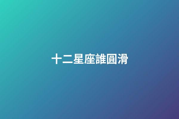 十二星座誰圓滑-第1張-星座運勢-玄機派