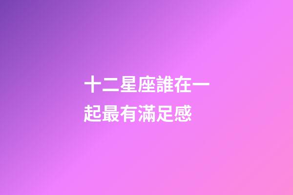 十二星座誰在一起最有滿足感-第1張-星座運勢-玄機派