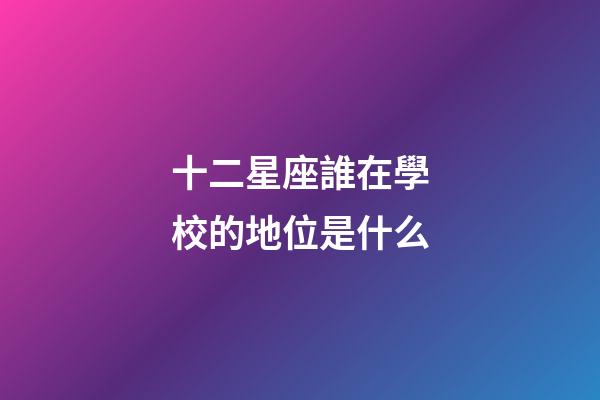 十二星座誰在學校的地位是什么-第1張-星座運勢-玄機派