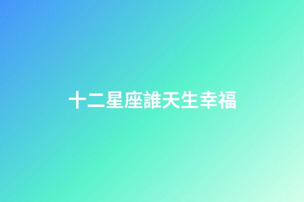 十二星座誰天生幸福-第1張-星座運勢-玄機派