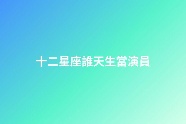 十二星座誰天生當演員-第1張-星座運勢-玄機派