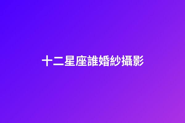 十二星座誰婚紗攝影-第1張-星座運(yùn)勢(shì)-玄機(jī)派
