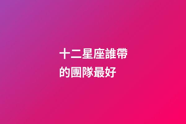 十二星座誰帶的團隊最好-第1張-星座運勢-玄機派
