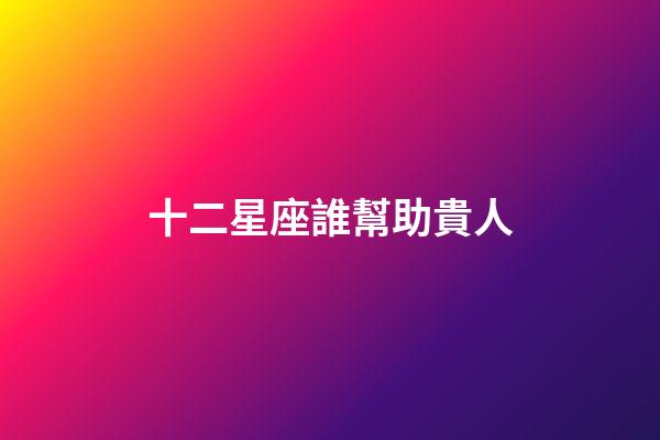 十二星座誰幫助貴人-第1張-星座運勢-玄機派