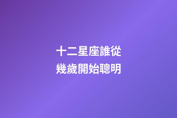 十二星座誰從幾歲開始聰明-第1張-星座運勢-玄機(jī)派