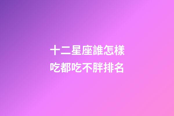 十二星座誰怎樣吃都吃不胖排名-第1張-星座運勢-玄機派