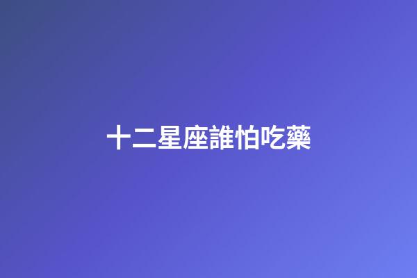 十二星座誰怕吃藥-第1張-星座運勢-玄機派
