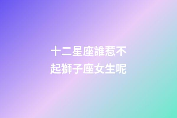 十二星座誰惹不起獅子座女生呢-第1張-星座運(yùn)勢(shì)-玄機(jī)派