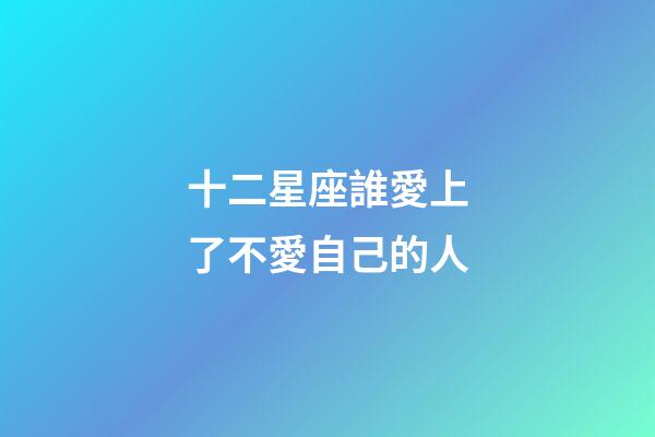 十二星座誰愛上了不愛自己的人-第1張-星座運勢-玄機派