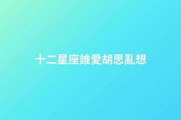 十二星座誰愛胡思亂想-第1張-星座運(yùn)勢(shì)-玄機(jī)派
