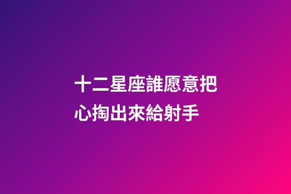 十二星座誰愿意把心掏出來給射手-第1張-星座運勢-玄機派