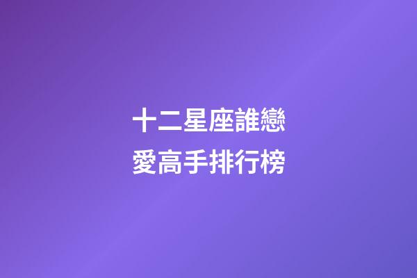 十二星座誰戀愛高手排行榜-第1張-星座運勢-玄機派