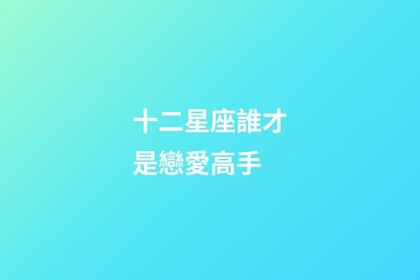 十二星座誰才是戀愛高手-第1張-星座運勢-玄機派
