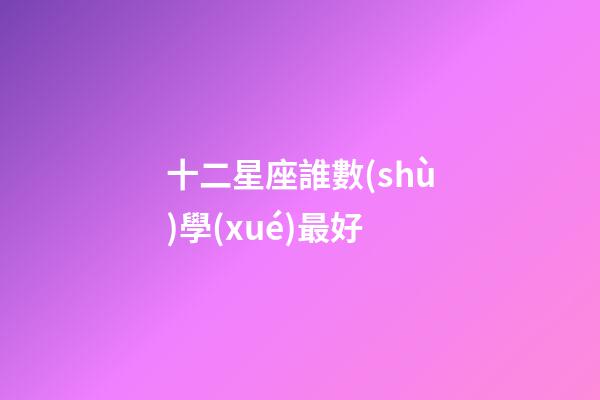 十二星座誰數(shù)學(xué)最好-第1張-星座運(yùn)勢-玄機(jī)派